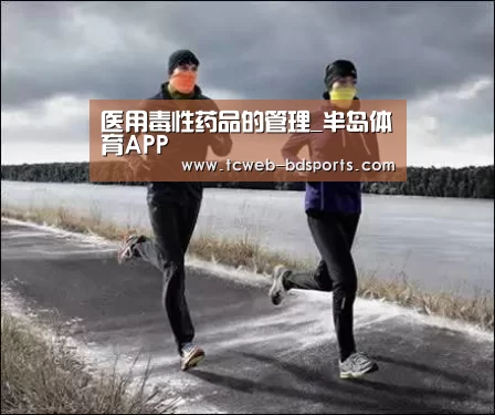 医用毒性药品的管理_半岛体育APP(图1) 半岛体育网址
