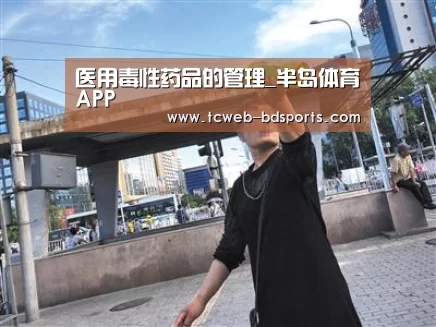 医用毒性药品的管理_半岛体育APP(图4) 半岛体育